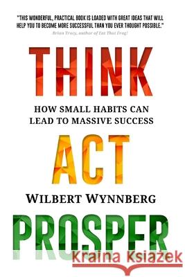 Think. Act. Prosper.: How Small Habits Can Lead to Massive Success Wilbert Wynnberg 9781982977443