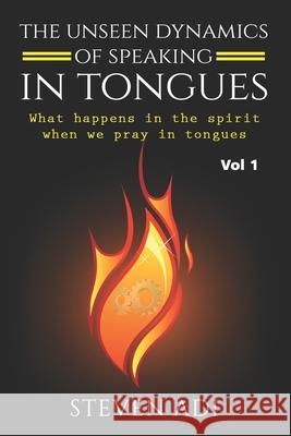 The Unseen Dynamics of Speaking in Tongues: What Happens in the Spirit When We Pray in Tongues Steven Adi 9781982978815