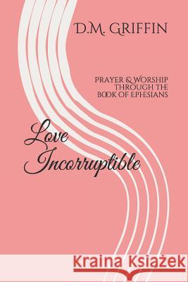 Love Incorruptible: Prayer & Worship Through the Book of Ephesians D. M. Griffin 9781982983468 Independently Published