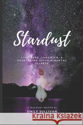 Stardust: Life, Love, Laughter And Everything After A Mental Illness Emily Sullivan 9781982987497 Independently Published