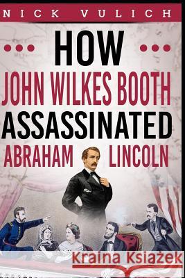 How John Wilkes Booth Assassinated Abraham Lincoln History Blogger Nick Vulich 9781982999872 Independently Published