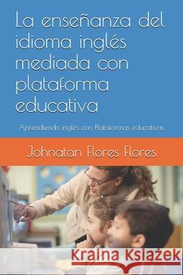La enseñanza del idioma inglés mediada con plataforma educativa: Aprendiendo inglés con Plataformas educativas Flores Flores, Johnatan 9781983001185