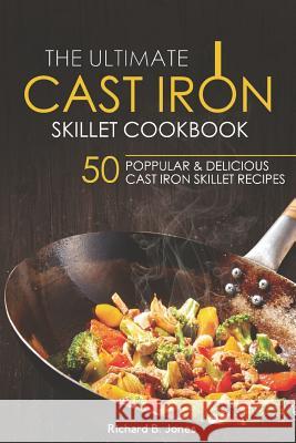 The Ultimate Cast Iron Skillet Cookbook: 50 Popular & Delicious Cast Iron Skillet Recipes Richard B. Jones 9781983002915 Independently Published