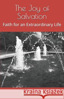 The Joy of Salvation: Faith for an Extraordinary Life Travis Toth 9781983006364