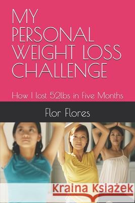 My Personal Weight Loss Challenge: How I Lost 52lbs in Five Months Flor Flores 9781983013775