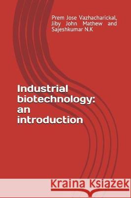Industrial Biotechnology: An Introduction Jiby John Mathew Sajeshkumar N Prem Jose Vazhacharickal 9781983024276