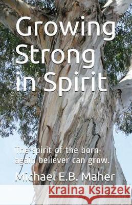 Growing Strong in Spirit: The spirit of the born-again believer can grow. Maher, Michael E. B. 9781983028168