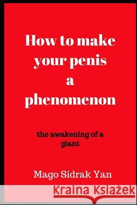 How to make your penis a phenomenon: the awakening of a giant Ramiro Augusto Nunes Alves Sidrak Yan 9781983034923 Independently Published