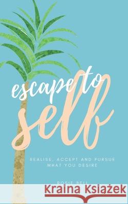 Escape to Self: Realise, Accept & Pursue What You Desire Bell, Rosie 9781983035524