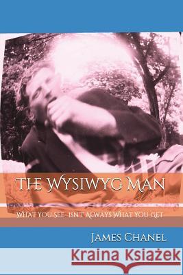 The WYSIWYG Man: What You See- Isn't What You Get James Chanel 9781983038549