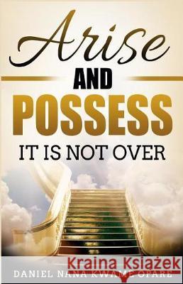 Arise and Possess: It Is Not Over Daniel Nana Kwame Opare   9781983080050 Revival Waves of Glory Ministries