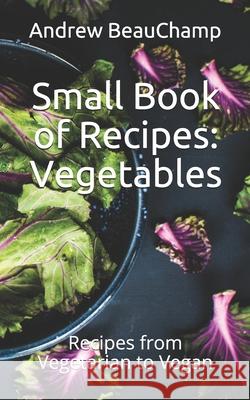 Small Book of Recipes: Vegetables: Recipes from Vegetarian to Vegan Ben Churchill Andrew Beauchamp 9781983087851 Independently Published