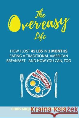 The Overeasy Life: How I Lost 45 lbs in 3 Months Eating a Traditional American Breakfast Jason Parsons Chris Miquel 9781983092930 Independently Published