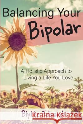 Balancing Your Bipolar: A Holistic Approach to Living a Life You Love Blythe Edwards 9781983097225