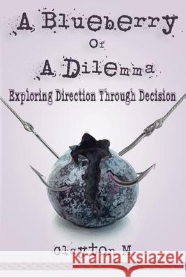 A Blueberry of a Dilemma: Exploring Direction Through Decision Clayton M 9781983097720 Independently Published