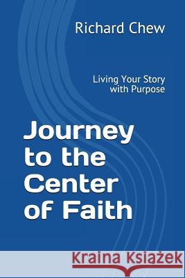 Journey to the Center of Faith: Living Your Story with Purpose Richard Chew 9781983101205 Independently Published