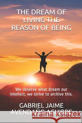 The Dream of Live the Reason of Being: We deserve what dream. Our intellect we strive to archive this. Avendaño Aguirre, Gabriel Jaime 9781983111129