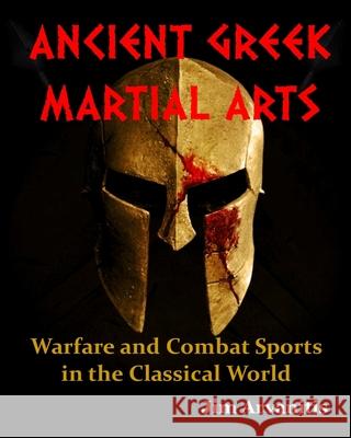 Ancient Greek Martial Arts: Warfare and Combat Sports in the Classical World Jim Arvanitis 9781983116179 Independently Published