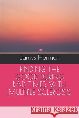 Finding the Good During Bad Times with Multiple Sclerosis James Harmon 9781983118265 Independently Published
