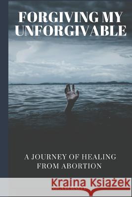 Forgiving My Unforgivable: A Personal Journey to Healing from Abortion Mica Burnett 9781983120084