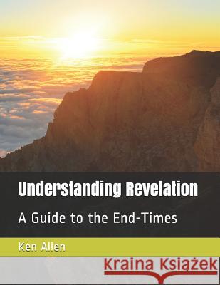 Understanding Revelation: A Guide to the End-Times Ken Allen 9781983122040