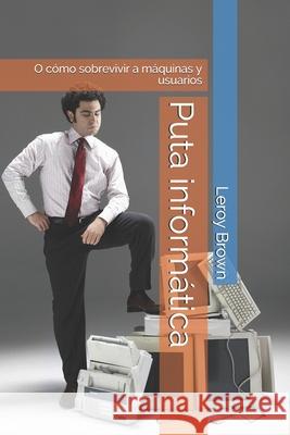 Puta informática: O cómo sobrevivir a máquinas y usuarios Brown, Leroy 9781983124051 Independently Published