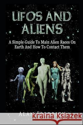 UFOs And Aliens: A Simple Guide To Main Alien Races On Earth And How To Contact Them Fredrich, Alan 9781983131745