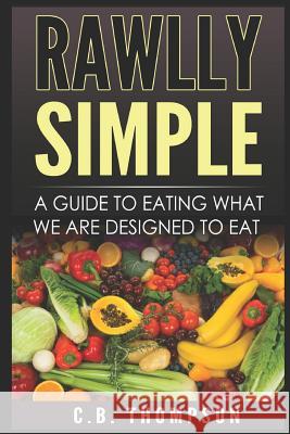 Rawlly Simple: A Guide to Eating What We Are Designed to Eat C. B. Thompson 9781983133190 Independently Published