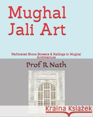 Mughal Jali Art: Perforated Stone Screens & Railings in Mughal Architecture Ajay Nath Agarwal, Prof Nath 9781983137259
