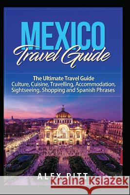 Mexico Travel Guide: The Ultimate Travel Guide - Culture, Cuisine, Travelling, Accommodation, Sightseeing, Shopping and Spanish Phrases Alex Pitt 9781983137969 Independently Published