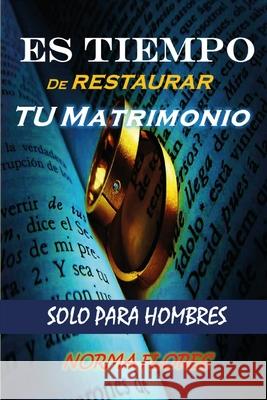 Es Tiempo de Restaurar Tu Matrimonio: Solo Para Hombres Norma Flores 9781983140235