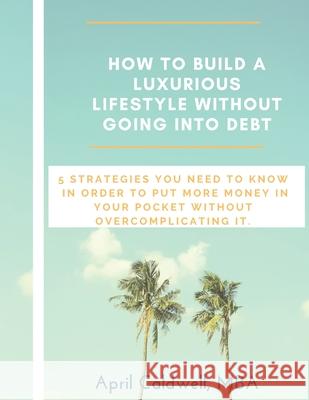 How to Build a Luxurious Lifestyle Without Going Into Debt April Caldwel 9781983140570 Independently Published