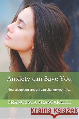 Anxiety Can Save You: How a Book on Anxiety Can Change Your Life... Giuseppina Pollino Francesca Frascarelli 9781983154645 Independently Published