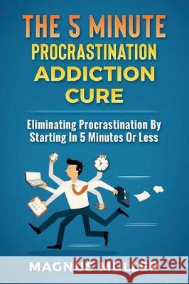 The 5 Minute Procrastination Addiction Cure: Eliminating Procrastination by Starting in 5 Minutes or Less Magnus Muller 9781983161643 Independently Published