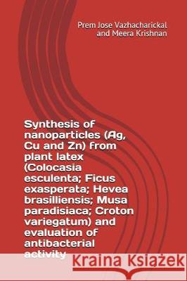Synthesis of Nanoparticles (Ag, Cu and Zn) from Plant Latex (Colocasia Esculenta; Ficus Exasperata; Hevea Brasilliensis; Musa Paradisiaca; Croton Vari Meera Krishnan Prem Jose Vazhacharickal 9781983169861