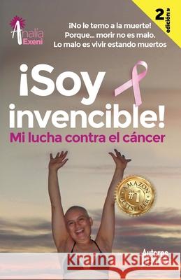 ¡Soy invencible!: MI LUCHA CONTRA EL CÁNCER ¡No le temo a la muerte! Porque... morir no es malo. Lo malo es vivir estando muertos. Exeni, Analía 9781983170966