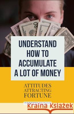 Understand How To Accumulate A Lot Of Money: Attitudes Attracting Fortune Inunaki, Roberto 9781983175565 Independently Published