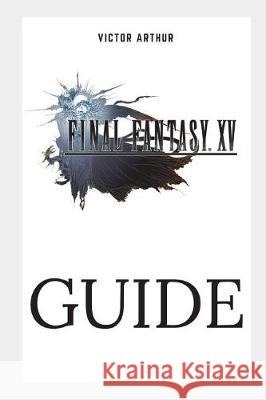 Final Fantasy XV Guide: Walkthrough, Side Quests, Bounty Hunts, Food Recipes, Cheats, Secrets and More Victor Arthur 9781983188190 Independently Published