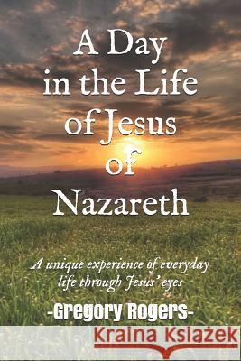 A Day in the Life of Jesus of Nazareth Gregory Rogers 9781983188701 Independently Published