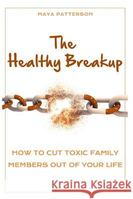 The Healthy Breakup: How to Cut Toxic Family Members Out of Your Life Maya Patterson 9781983197697 Independently Published