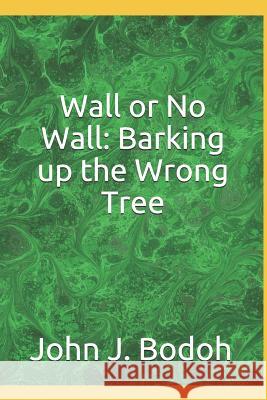 Wall or No Wall: Barking Up the Wrong Tree John J. Bodoh 9781983197994 Independently Published