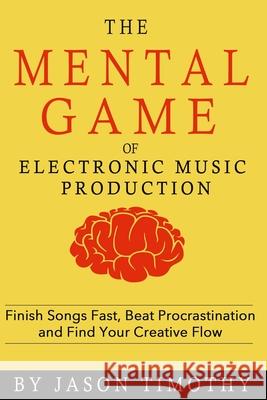 Music Habits - The Mental Game of Electronic Music Production: Finish Songs Fast, Beat Procrastination and Find Your Creative Flow Jason Timothy 9781983207334 Independently Published