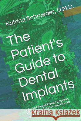 The Patient's Guide to Dental Implants: Why to Choose Dental Implants, What Is the Process, and How to Care for Them Katrina Schroeder Katrina Marie Schroede 9781983227318