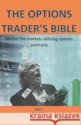 The Options Traders Bible: Master the Markets Utilizing Options Contracts Kyle J 9781983237942 Independently Published