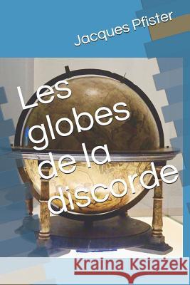 Les Globes de la Discorde Jacques Pfister 9781983239106