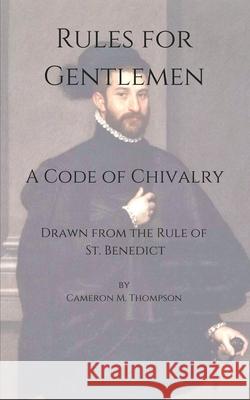Rules for Gentlemen: A Code of Chivalry Drawn From the Rule of St. Benedict Thompson, Cameron M. 9781983248610 Independently Published