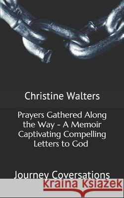 Prayers Gathered Along the Way - A Memoir Captivating Compelling Letters to God (Journey Conversations) Christine Walters 9781983256110 Independently Published