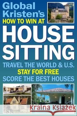 How to Win at House Sitting: Travel the World and U.S. Stay for Free. Score the Best Houses. Global Kristen 9781983278624 Independently Published