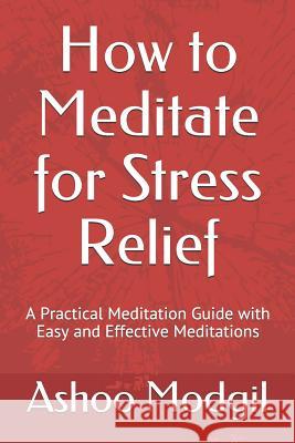 How to Meditate for Stress Relief: A Practical Meditation Guide with Easy and Effective Meditations Ashoo Modgil 9781983295638 Independently Published