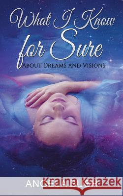 What I Know for Sure: About Dreams and Visions Angela Bush 9781983299933 Independently Published